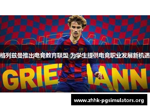 格列兹曼推出电竞教育联盟 为学生提供电竞职业发展新机遇 格列兹曼推出电竞教育联盟 为学生提供电竞职业发展新机遇