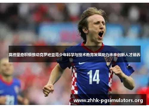 莫德里奇积极推动克罗地亚青少年科学与技术教育发展助力未来创新人才培养 莫德里奇积极推动克罗地亚青少年科学与技术教育发展助力未来创新人才培养