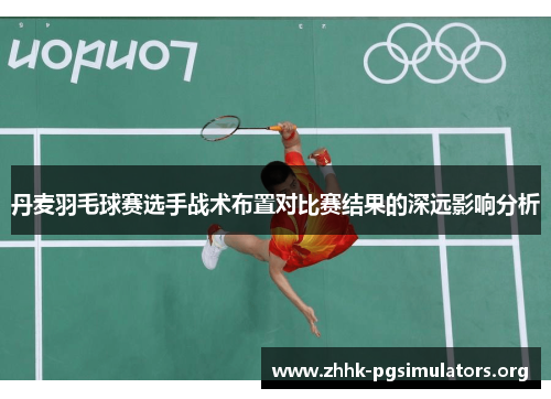 丹麦羽毛球赛选手战术布置对比赛结果的深远影响分析 丹麦羽毛球赛选手战术布置对比赛结果的深远影响分析