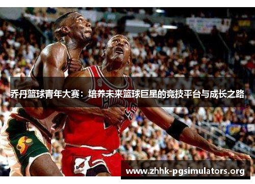 乔丹篮球青年大赛:培养未来篮球巨星的竞技平台与成长之路 乔丹篮球青年大赛:培养未来篮球巨星的竞技平台与成长之路