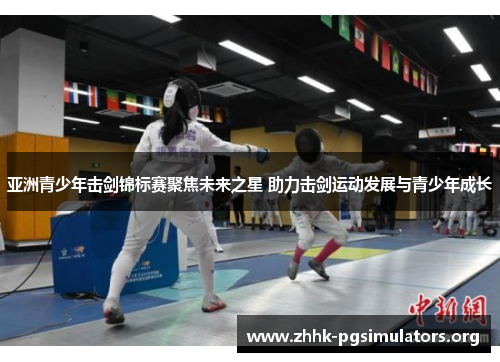 亚洲青少年击剑锦标赛聚焦未来之星 助力击剑运动发展与青少年成长 亚洲青少年击剑锦标赛聚焦未来之星 助力击剑运动发展与青少年成长