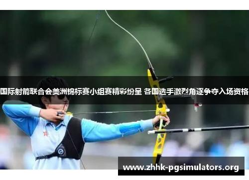 国际射箭联合会美洲锦标赛小组赛精彩纷呈 各国选手激烈角逐争夺入场资格 国际射箭联合会美洲锦标赛小组赛精彩纷呈 各国选手激烈角逐争夺入场资格