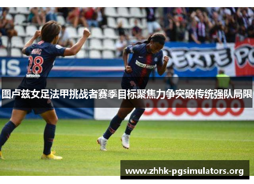 图卢兹女足法甲挑战者赛季目标聚焦力争突破传统强队局限 图卢兹女足法甲挑战者赛季目标聚焦力争突破传统强队局限