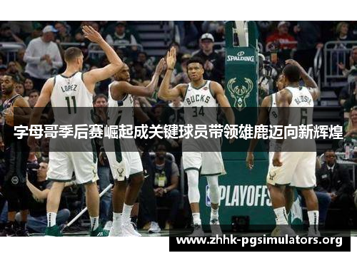 字母哥季后赛崛起成关键球员带领雄鹿迈向新辉煌 字母哥季后赛崛起成关键球员带领雄鹿迈向新辉煌