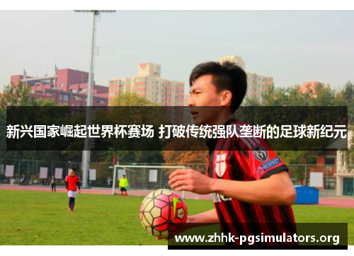 新兴国家崛起世界杯赛场 打破传统强队垄断的足球新纪元 新兴国家崛起世界杯赛场 打破传统强队垄断的足球新纪元
