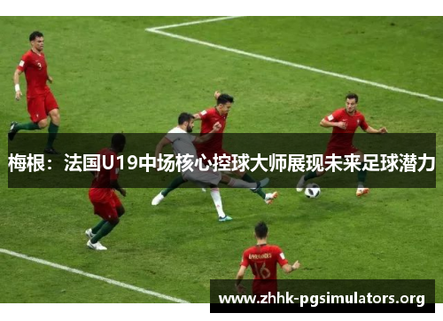 梅根:法国U19中场核心控球大师展现未来足球潜力 梅根:法国U19中场核心控球大师展现未来足球潜力