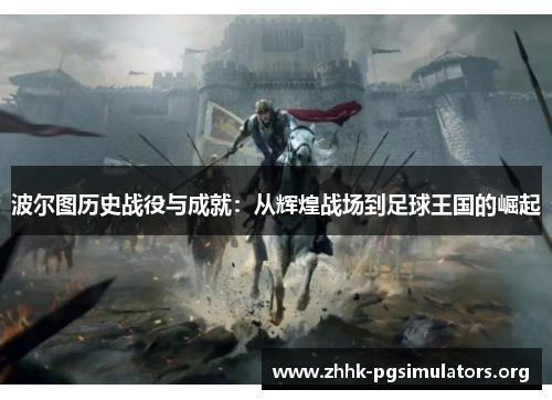 波尔图历史战役与成就:从辉煌战场到足球王国的崛起 波尔图历史战役与成就:从辉煌战场到足球王国的崛起