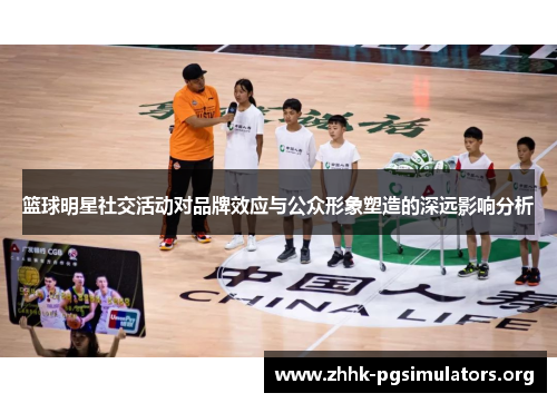 篮球明星社交活动对品牌效应与公众形象塑造的深远影响分析 篮球明星社交活动对品牌效应与公众形象塑造的深远影响分析