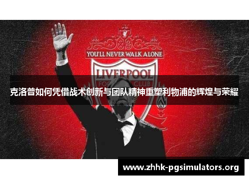 克洛普如何凭借战术创新与团队精神重塑利物浦的辉煌与荣耀 克洛普如何凭借战术创新与团队精神重塑利物浦的辉煌与荣耀
