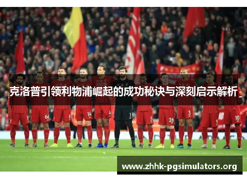 克洛普引领利物浦崛起的成功秘诀与深刻启示解析 克洛普引领利物浦崛起的成功秘诀与深刻启示解析