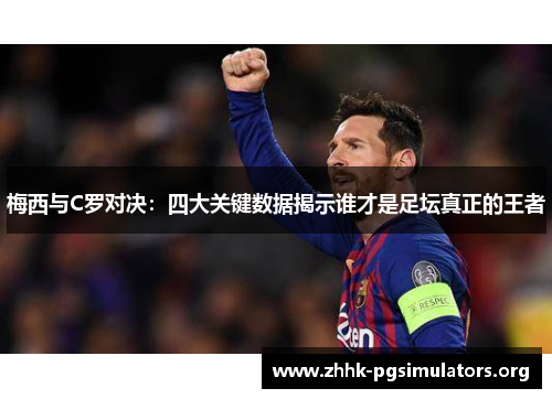 梅西与C罗对决:四大关键数据揭示谁才是足坛真正的王者 梅西与C罗对决:四大关键数据揭示谁才是足坛真正的王者