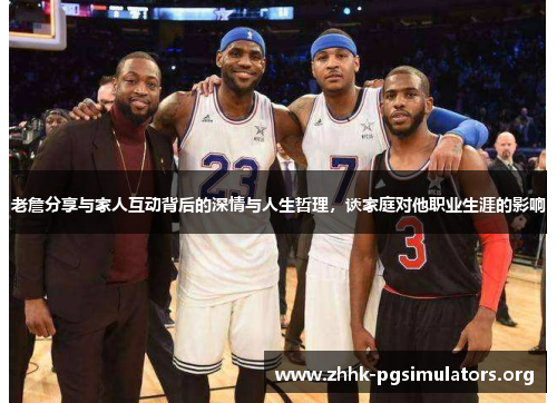 老詹分享与家人互动背后的深情与人生哲理,谈家庭对他职业生涯的影响 老詹分享与家人互动背后的深情与人生哲理,谈家庭对他职业生涯的影响