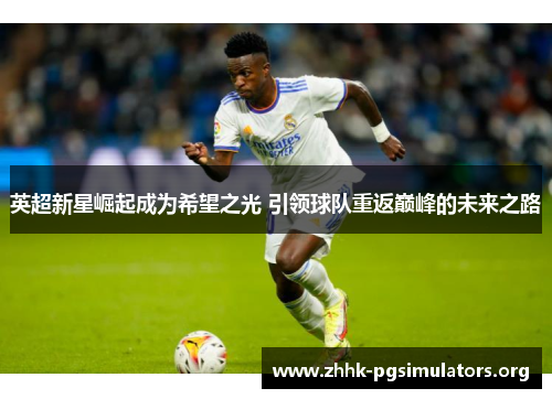 英超新星崛起成为希望之光 引领球队重返巅峰的未来之路 英超新星崛起成为希望之光 引领球队重返巅峰的未来之路
