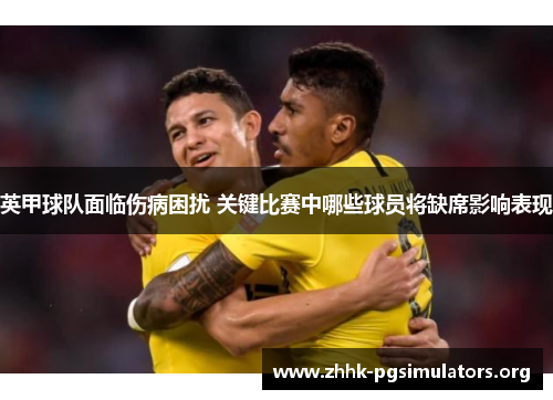 英甲球队面临伤病困扰 关键比赛中哪些球员将缺席影响表现 英甲球队面临伤病困扰 关键比赛中哪些球员将缺席影响表现