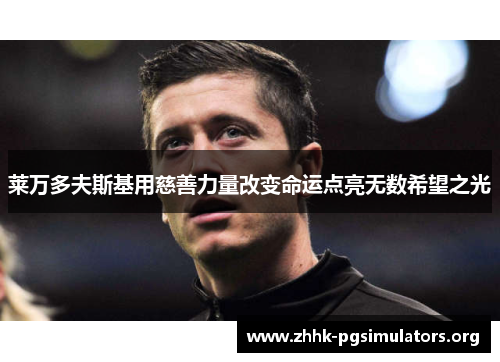 莱万多夫斯基用慈善力量改变命运点亮无数希望之光 莱万多夫斯基用慈善力量改变命运点亮无数希望之光