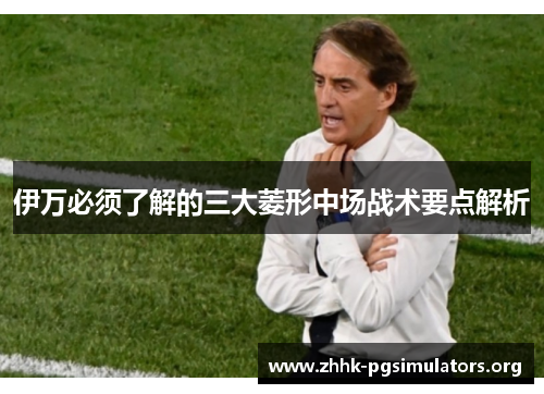 伊万必须了解的三大菱形中场战术要点解析 伊万必须了解的三大菱形中场战术要点解析