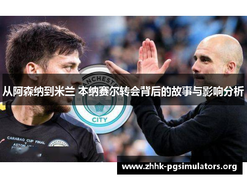从阿森纳到米兰 本纳赛尔转会背后的故事与影响分析 从阿森纳到米兰 本纳赛尔转会背后的故事与影响分析