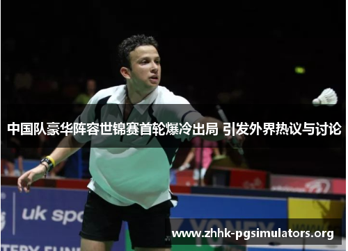中国队豪华阵容世锦赛首轮爆冷出局 引发外界热议与讨论 中国队豪华阵容世锦赛首轮爆冷出局 引发外界热议与讨论