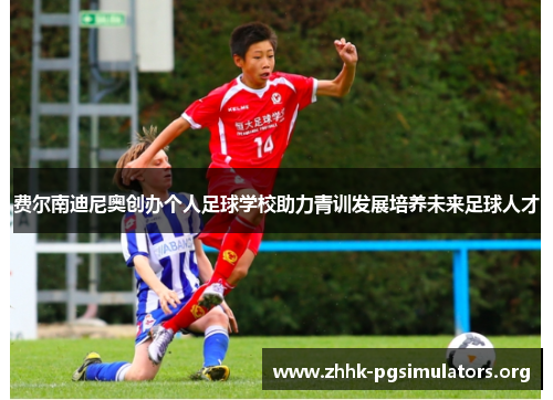 费尔南迪尼奥创办个人足球学校助力青训发展培养未来足球人才 费尔南迪尼奥创办个人足球学校助力青训发展培养未来足球人才