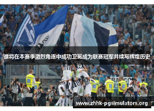 谁将在本赛季激烈角逐中成功卫冕成为联赛冠军并续写辉煌历史 谁将在本赛季激烈角逐中成功卫冕成为联赛冠军并续写辉煌历史