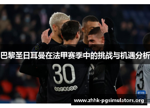 巴黎圣日耳曼在法甲赛季中的挑战与机遇分析 巴黎圣日耳曼在法甲赛季中的挑战与机遇分析
