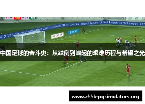 中国足球的奋斗史:从跌倒到崛起的艰难历程与希望之光 中国足球的奋斗史:从跌倒到崛起的艰难历程与希望之光