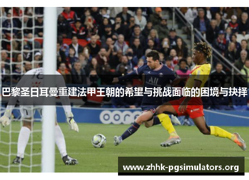 巴黎圣日耳曼重建法甲王朝的希望与挑战面临的困境与抉择 巴黎圣日耳曼重建法甲王朝的希望与挑战面临的困境与抉择