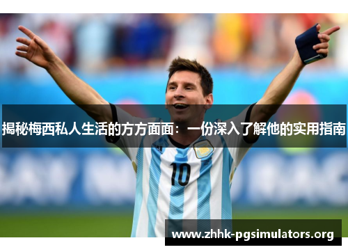 揭秘梅西私人生活的方方面面:一份深入了解他的实用指南 揭秘梅西私人生活的方方面面:一份深入了解他的实用指南