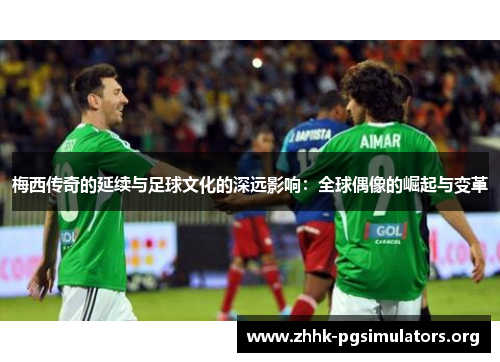 梅西传奇的延续与足球文化的深远影响:全球偶像的崛起与变革 梅西传奇的延续与足球文化的深远影响:全球偶像的崛起与变革