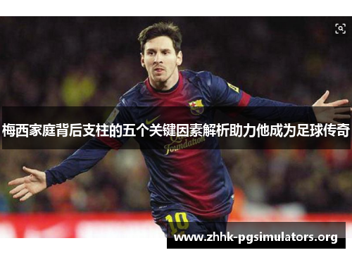 梅西家庭背后支柱的五个关键因素解析助力他成为足球传奇 梅西家庭背后支柱的五个关键因素解析助力他成为足球传奇