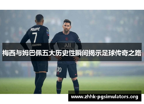 梅西与姆巴佩五大历史性瞬间揭示足球传奇之路 梅西与姆巴佩五大历史性瞬间揭示足球传奇之路
