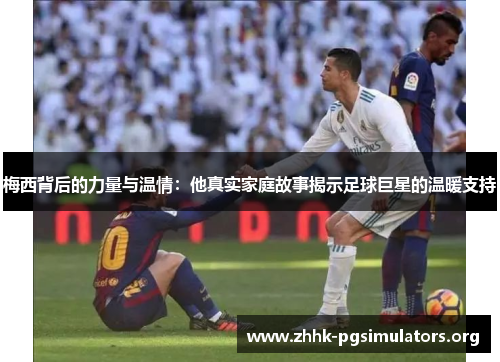 梅西背后的力量与温情:他真实家庭故事揭示足球巨星的温暖支持 梅西背后的力量与温情:他真实家庭故事揭示足球巨星的温暖支持