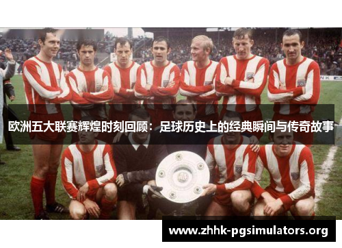 欧洲五大联赛辉煌时刻回顾:足球历史上的经典瞬间与传奇故事 欧洲五大联赛辉煌时刻回顾:足球历史上的经典瞬间与传奇故事