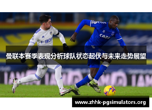 曼联本赛季表现分析球队状态起伏与未来走势展望 曼联本赛季表现分析球队状态起伏与未来走势展望