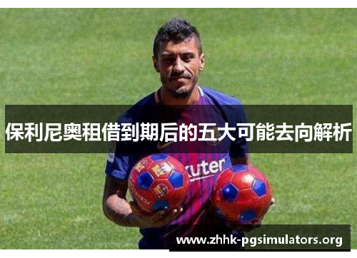 保利尼奥租借到期后的五大可能去向解析 保利尼奥租借到期后的五大可能去向解析