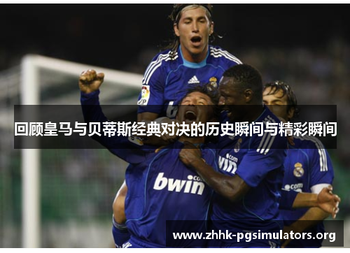 回顾皇马与贝蒂斯经典对决的历史瞬间与精彩瞬间 回顾皇马与贝蒂斯经典对决的历史瞬间与精彩瞬间