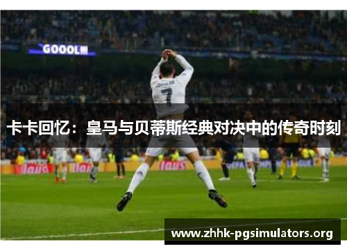 卡卡回忆:皇马与贝蒂斯经典对决中的传奇时刻 卡卡回忆:皇马与贝蒂斯经典对决中的传奇时刻