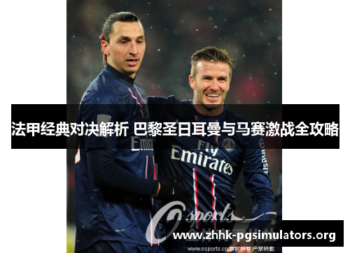 法甲经典对决解析 巴黎圣日耳曼与马赛激战全攻略 法甲经典对决解析 巴黎圣日耳曼与马赛激战全攻略