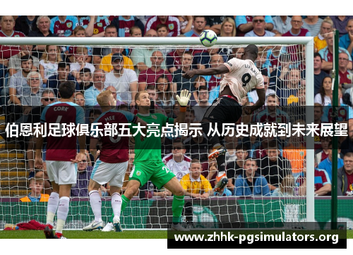 伯恩利足球俱乐部五大亮点揭示 从历史成就到未来展望 伯恩利足球俱乐部五大亮点揭示 从历史成就到未来展望