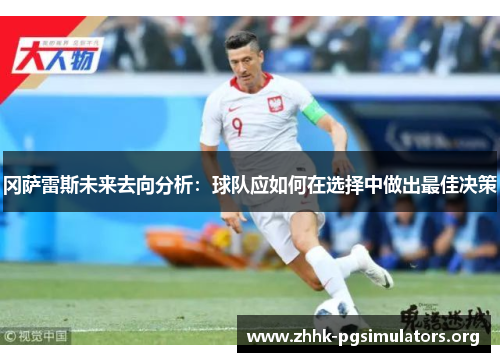 冈萨雷斯未来去向分析:球队应如何在选择中做出最佳决策 冈萨雷斯未来去向分析:球队应如何在选择中做出最佳决策