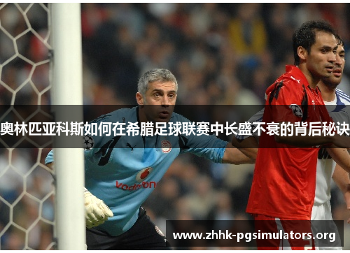 奥林匹亚科斯如何在希腊足球联赛中长盛不衰的背后秘诀 奥林匹亚科斯如何在希腊足球联赛中长盛不衰的背后秘诀