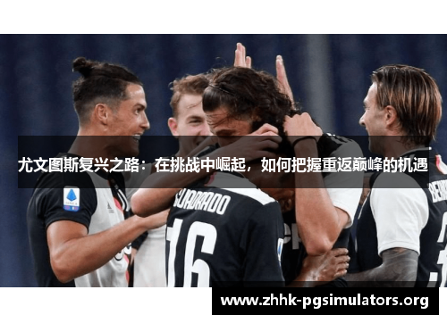 尤文图斯复兴之路:在挑战中崛起,如何把握重返巅峰的机遇 尤文图斯复兴之路:在挑战中崛起,如何把握重返巅峰的机遇