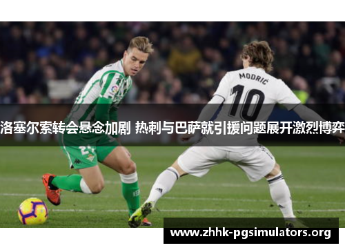 洛塞尔索转会悬念加剧 热刺与巴萨就引援问题展开激烈博弈 洛塞尔索转会悬念加剧 热刺与巴萨就引援问题展开激烈博弈