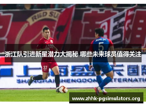 浙江队引进新星潜力大揭秘 哪些未来球员值得关注 浙江队引进新星潜力大揭秘 哪些未来球员值得关注
