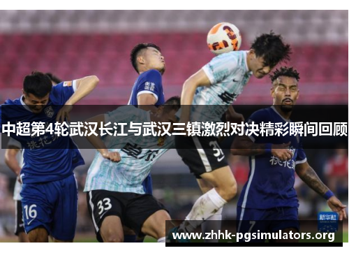 中超第4轮武汉长江与武汉三镇激烈对决精彩瞬间回顾 中超第4轮武汉长江与武汉三镇激烈对决精彩瞬间回顾