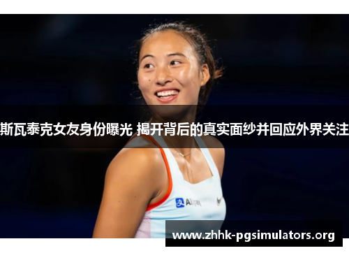 斯瓦泰克女友身份曝光 揭开背后的真实面纱并回应外界关注 斯瓦泰克女友身份曝光 揭开背后的真实面纱并回应外界关注