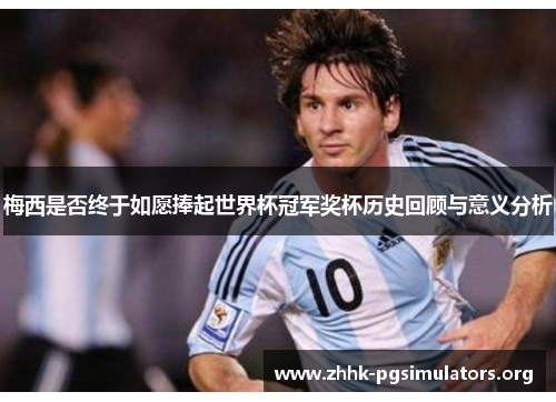 梅西是否终于如愿捧起世界杯冠军奖杯历史回顾与意义分析 梅西是否终于如愿捧起世界杯冠军奖杯历史回顾与意义分析