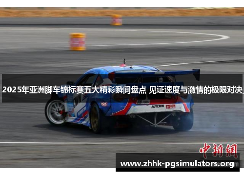 2025年亚洲脚车锦标赛五大精彩瞬间盘点 见证速度与激情的极限对决 2025年亚洲脚车锦标赛五大精彩瞬间盘点 见证速度与激情的极限对决