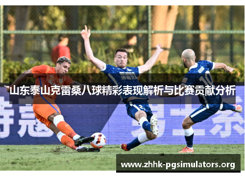 山东泰山克雷桑八球精彩表现解析与比赛贡献分析 山东泰山克雷桑八球精彩表现解析与比赛贡献分析