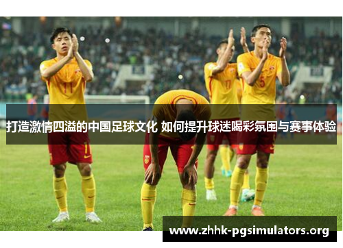 打造激情四溢的中国足球文化 如何提升球迷喝彩氛围与赛事体验 打造激情四溢的中国足球文化 如何提升球迷喝彩氛围与赛事体验